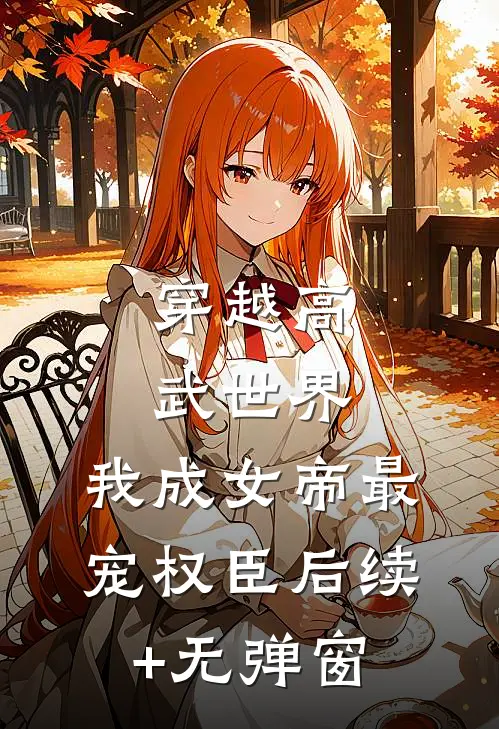 穿越高武世界，我成女帝最宠权臣后续+无弹窗