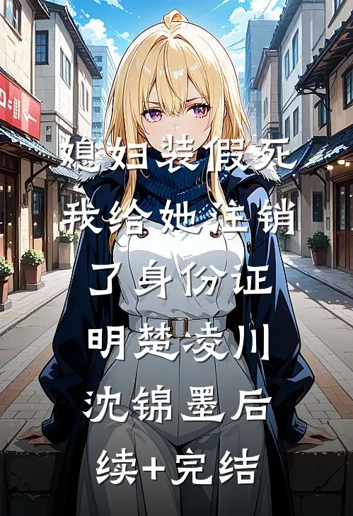媳妇装假死，我给她注销了身份证明楚凌川沈锦墨后续+完结