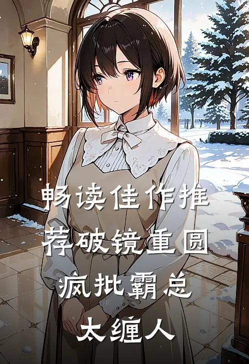 畅读佳作推荐破镜重圆,疯批霸总太缠人