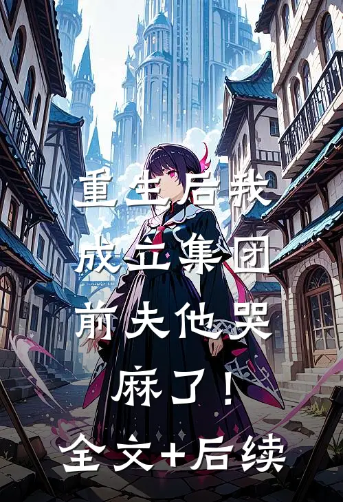 重生后我成立集团，前夫他哭麻了！全文+后续