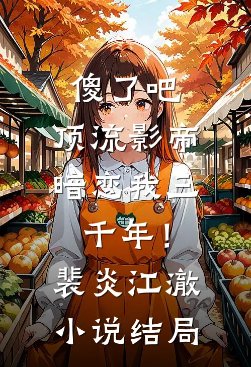 傻了吧，顶流影帝暗恋我三千年！裴炎江澈小说结局