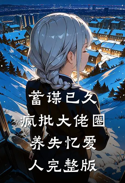 蓄谋已久，疯批大佬圈养失忆爱人完整版