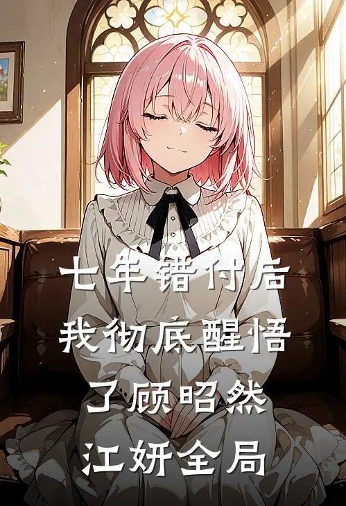 七年错付后，我彻底醒悟了顾昭然江妍全局