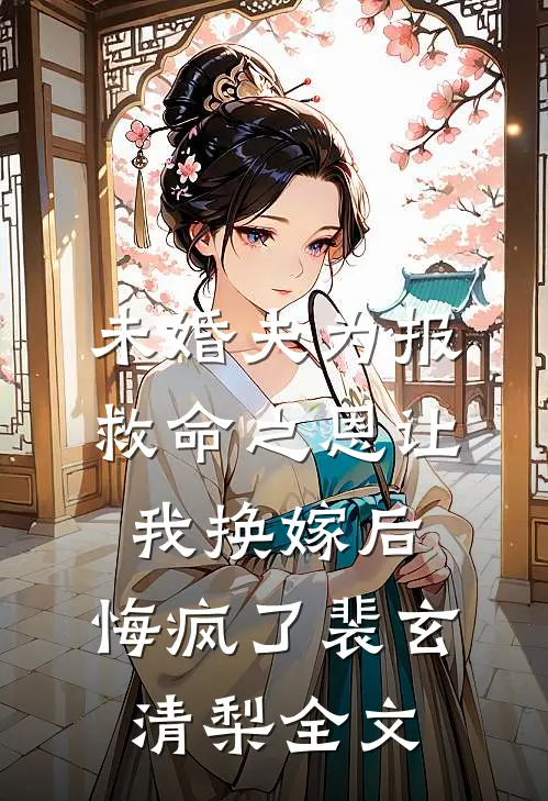 未婚夫为报救命之恩让我换嫁后，悔疯了裴玄清梨全文