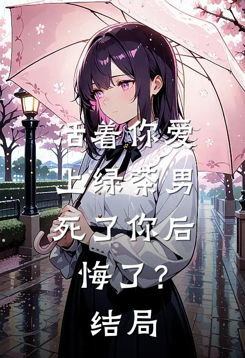 活着你爱上绿茶男,死了你后悔了?结局是