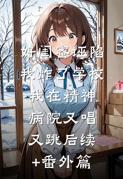 好闺蜜诬陷我炸了学校，我在精神病院又唱又跳后续+番外篇