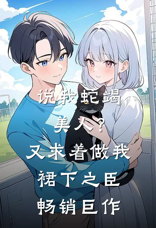 说我蛇竭美人？又求着做我裙下之臣畅销巨作
