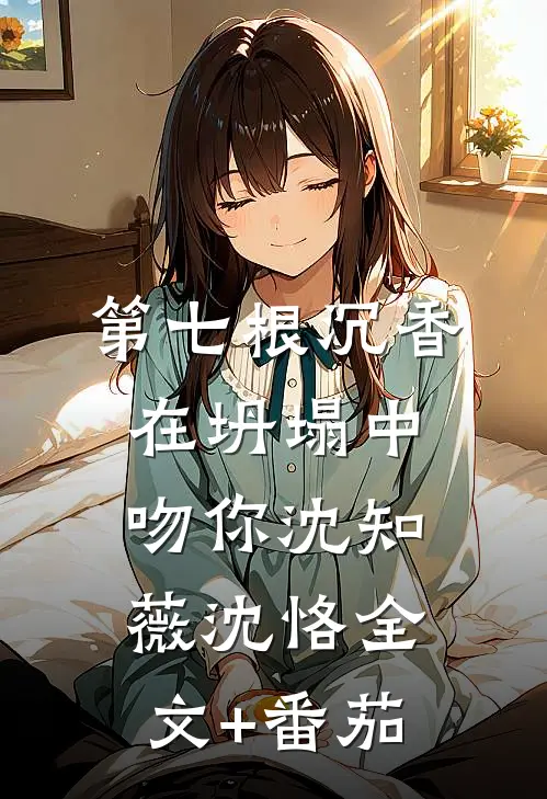 《第七根沉香：在坍塌中吻你》沈知薇沈恪全文+番茄