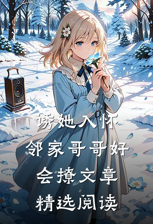 诱她入怀，邻家哥哥好会撩文章精选阅读
