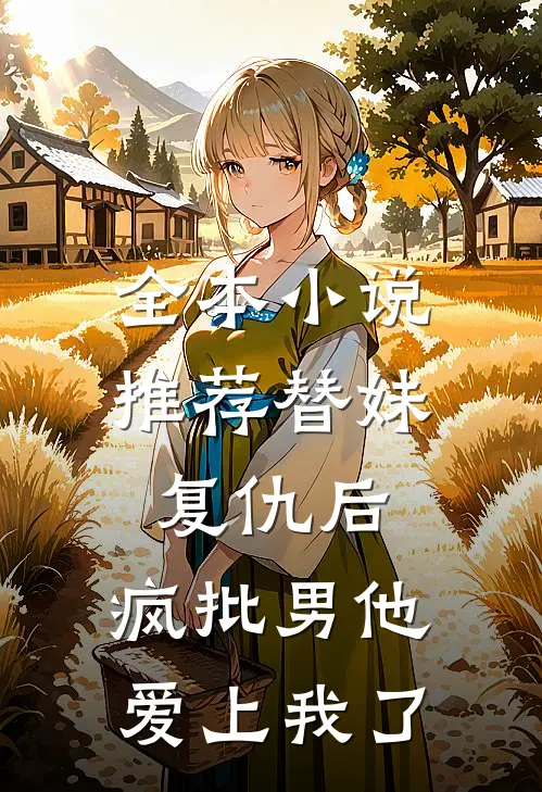 全本小说推荐替妹复仇后，疯批男他爱上我了