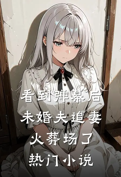 看到弹幕后，未婚夫追妻火葬场了热门小说