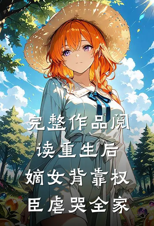 完整作品阅读重生后，嫡女背靠权臣虐哭全家