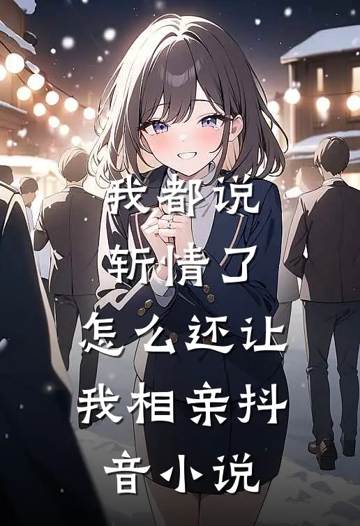 我都说斩情了，怎么还让我相亲抖音小说