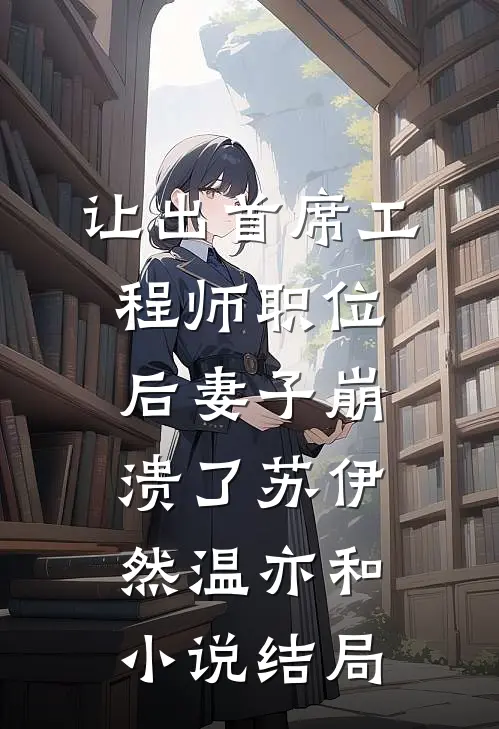 让出首席工程师职位后妻子崩溃了苏伊然温亦和小说结局