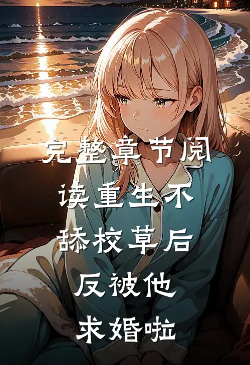 完整章节阅读重生不舔校草后，反被他求婚啦