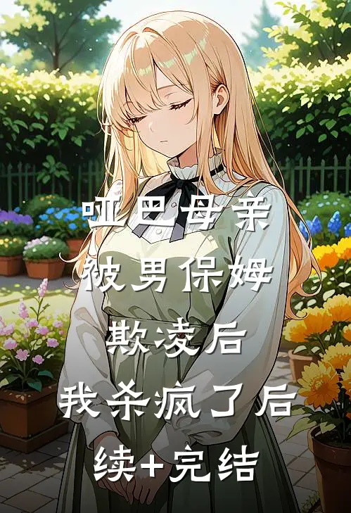 哑巴母亲被男保姆欺凌后，我杀疯了后续+完结