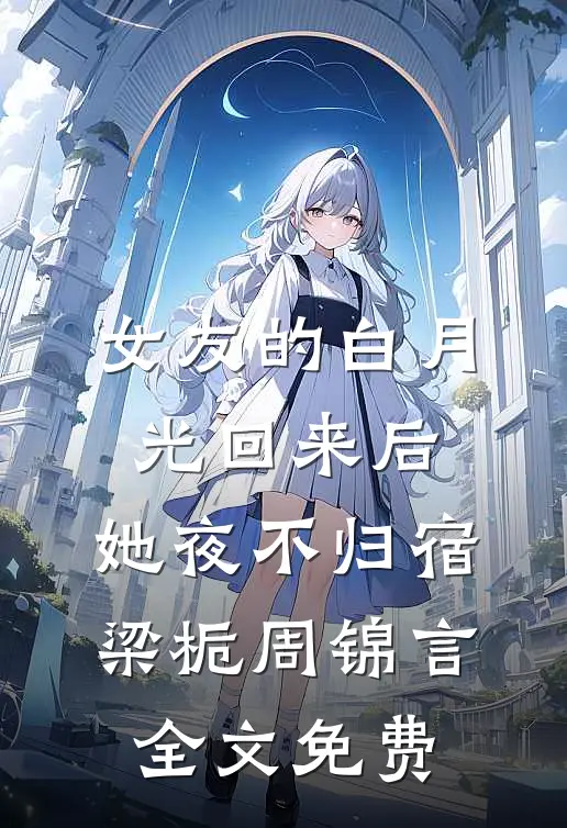 女友的白月光回来后，她夜不归宿梁栀周锦言全文免费