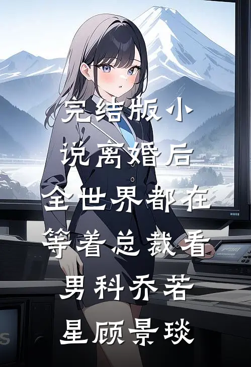 完结版小说离婚后，全世界都在等着总裁看男科乔若星顾景琰