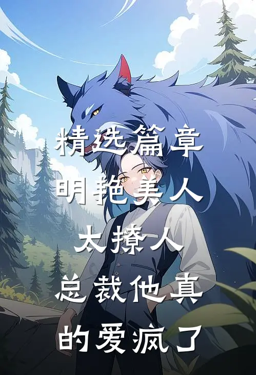 精选篇章明艳美人太撩人，总裁他真的爱疯了
