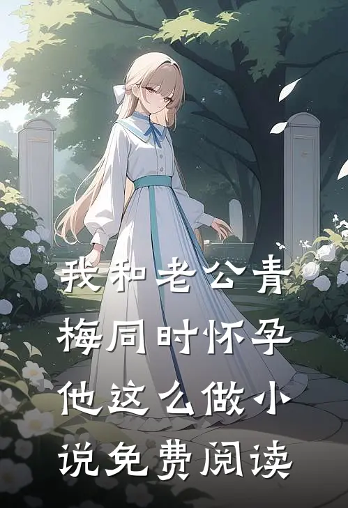 我和老公青梅同时怀孕，他这么做小说免费阅读
