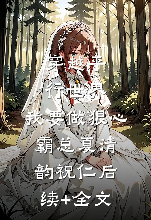 穿越平行世界：我要做狠心霸总夏清韵祝仁后续+全文