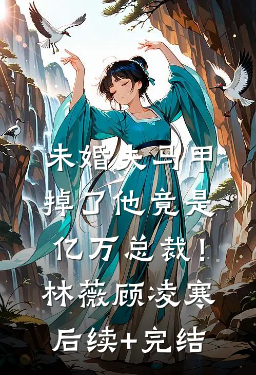 未婚夫马甲掉了他竟是亿万总裁！林薇顾凌寒后续+完结