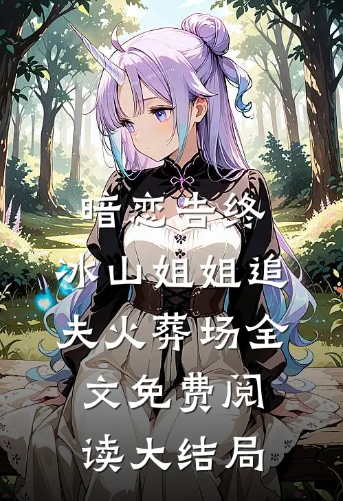 暗恋告终，冰山姐姐追夫火葬场全文免费阅读大结局