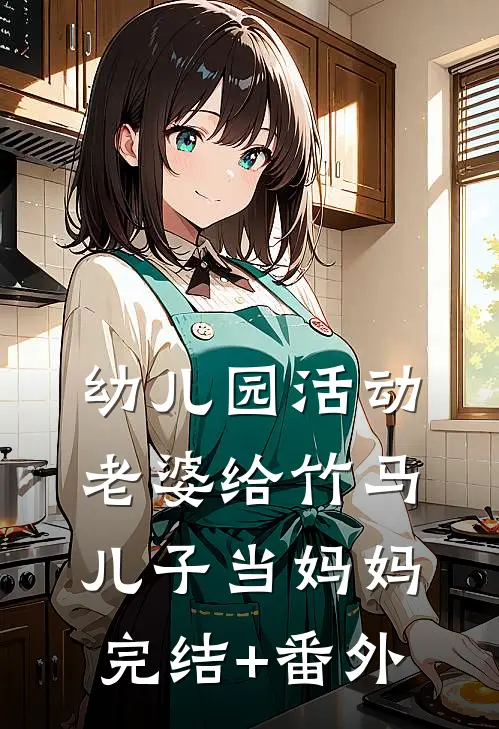 幼儿园活动，老婆给竹马儿子当妈妈完结+番外