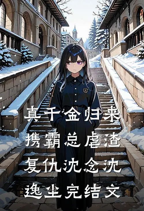 真千金归来：携霸总虐渣复仇沈念沈逸尘完结文
