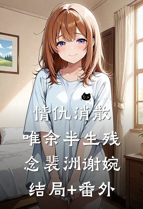 情仇消散，唯余半生残念裴洲谢婉结局+番外