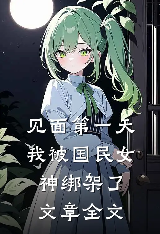见面第一天，我被国民女神绑架了文章全文