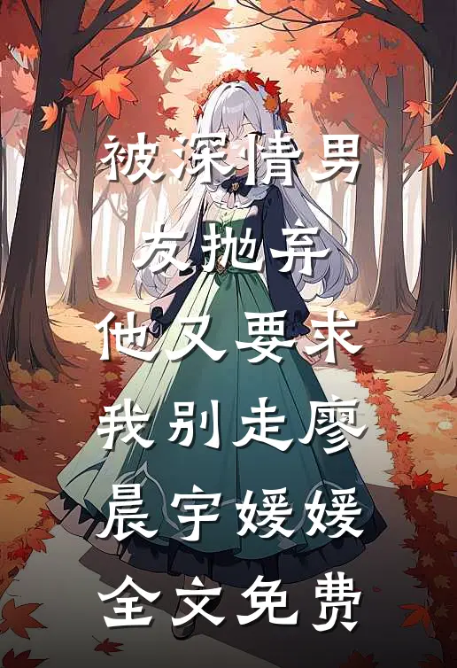 被深情男友抛弃，他又要求我别走廖晨宇媛媛全文免费