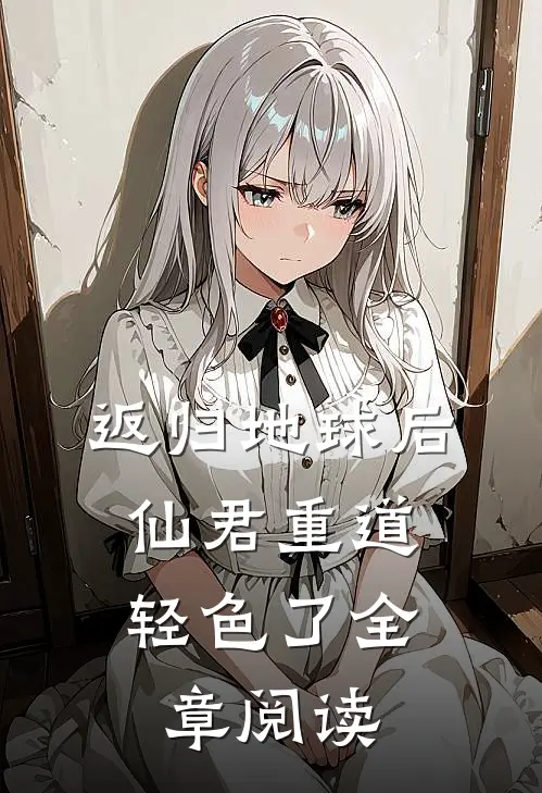 返归地球后，仙君重道轻色了全章阅读