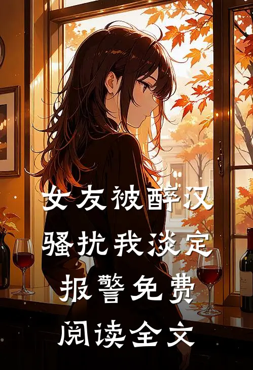 女友被醉汉骚扰我淡定报警免费阅读全文