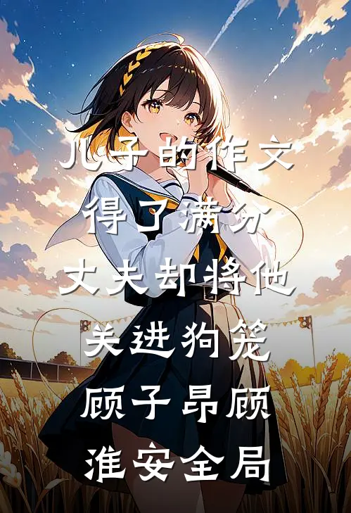 儿子的作文得了满分，丈夫却将他关进狗笼顾子昂顾淮安全局