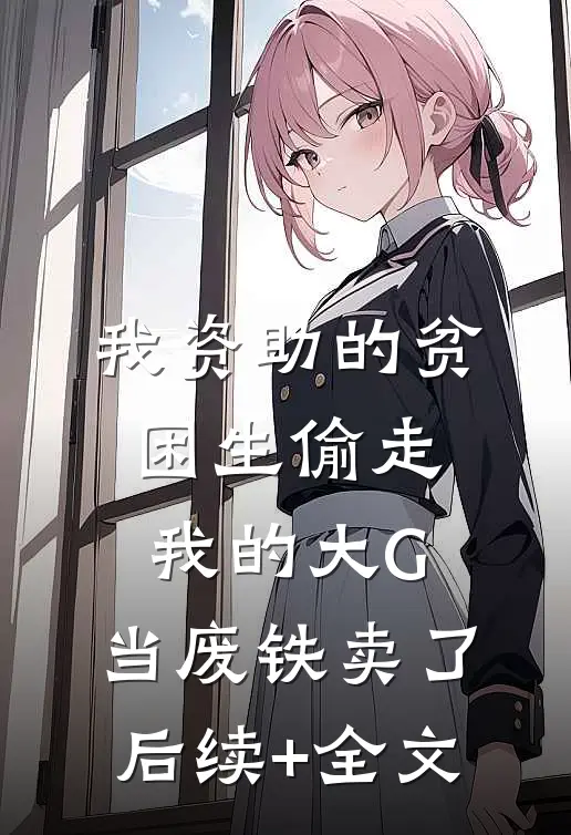我资助的贫困生偷走我的大G，当废铁卖了后续+全文