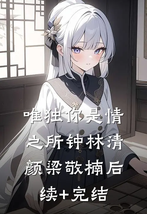 唯独你是情之所钟林清颜梁敬楠后续+完结