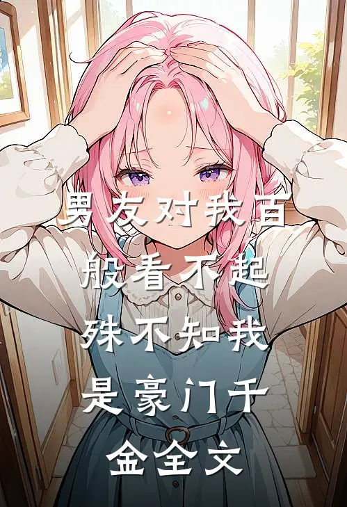 男友对我百般看不起，殊不知我是豪门千金全文