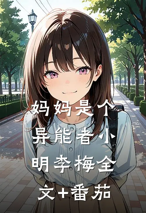 妈妈是个异能者小明李梅全文+番茄