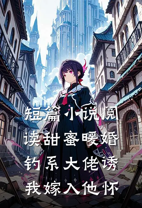 短篇小说阅读甜蜜暖婚：钓系大佬诱我嫁入他怀