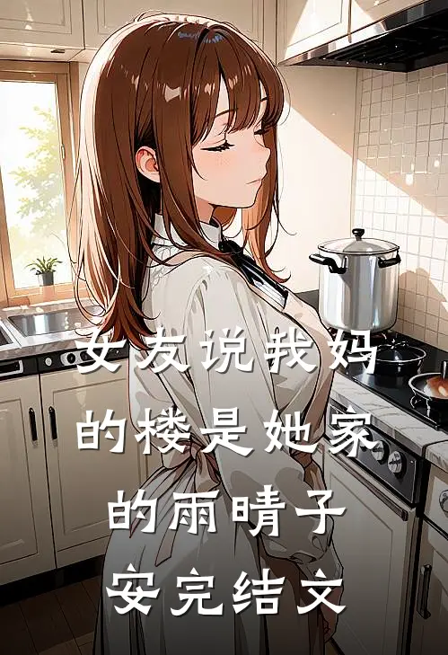 女友说我妈的楼是她家的雨晴子安完结文