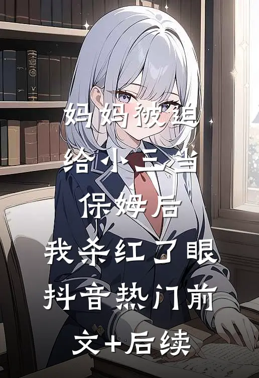 妈妈被迫给小三当保姆后，我杀红了眼抖音热门前文+后续