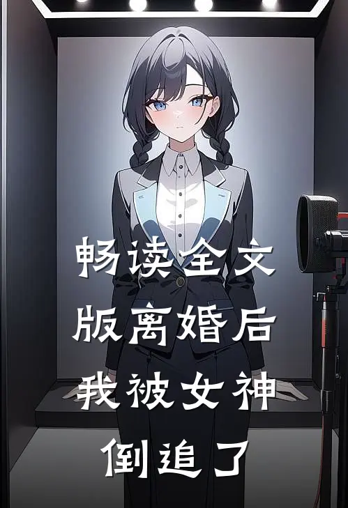 畅读全文版离婚后，我被女神倒追了