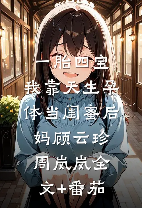 一胎四宝，我靠天生孕体当闺蜜后妈顾云珍周岚岚全文+番茄