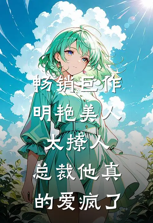 畅销巨作明艳美人太撩人，总裁他真的爱疯了