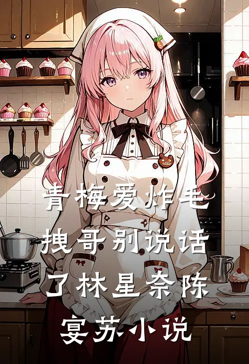 青梅爱炸毛，拽哥别说话了林星奈陈宴苏小说
