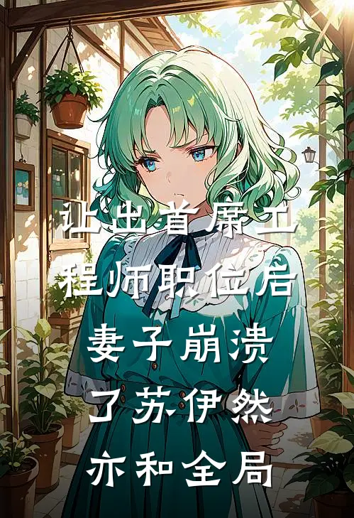 让出首席工程师职位后妻子崩溃了苏伊然亦和全局