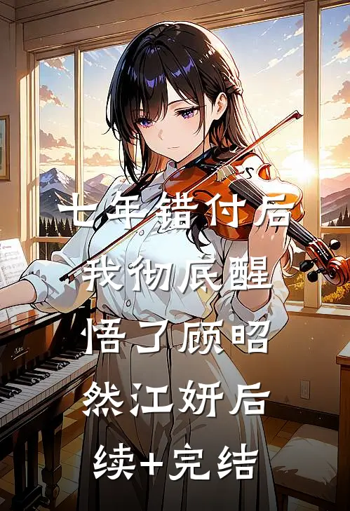 七年错付后，我彻底醒悟了顾昭然江妍后续+完结