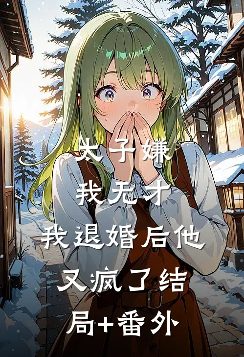 太子嫌我无才，我退婚后他又疯了结局+番外
