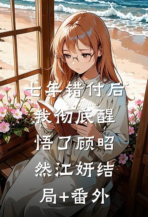 七年错付后，我彻底醒悟了顾昭然江妍结局+番外